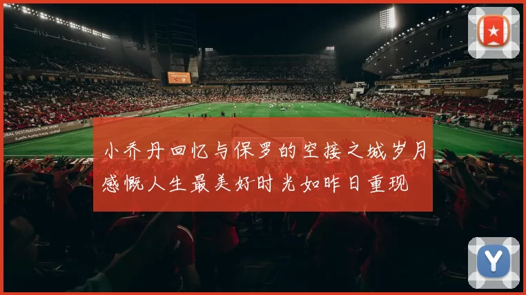 小乔丹回忆与保罗的空接之城岁月感慨人生最美好时光如昨日重现