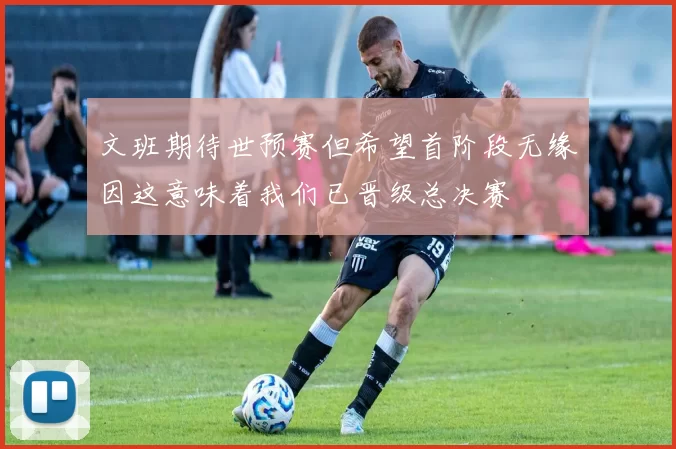 文班期待世预赛但希望首阶段无缘因这意味着我们已晋级总决赛