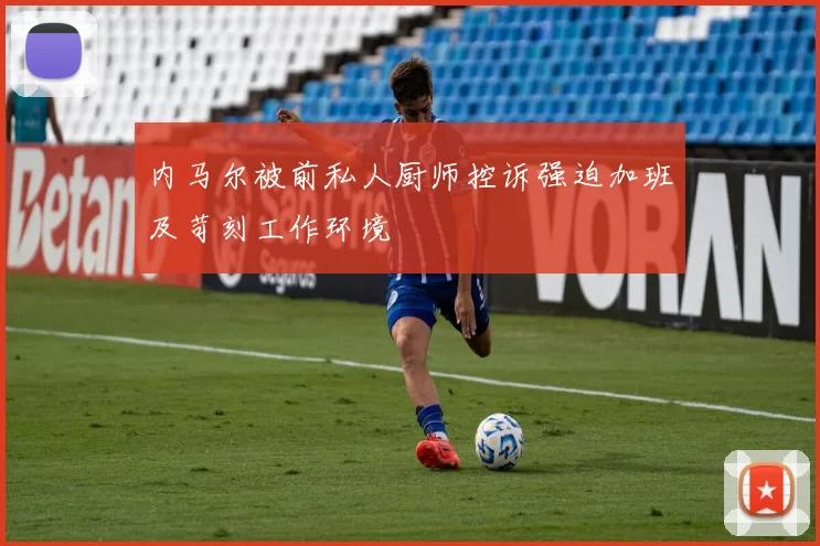 内马尔被前私人厨师控诉强迫加班及苛刻工作环境