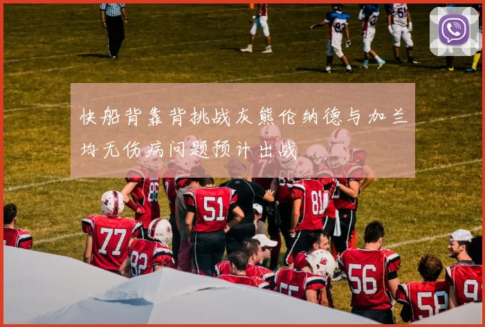 快船背靠背挑战灰熊伦纳德与加兰均无伤病问题预计出战