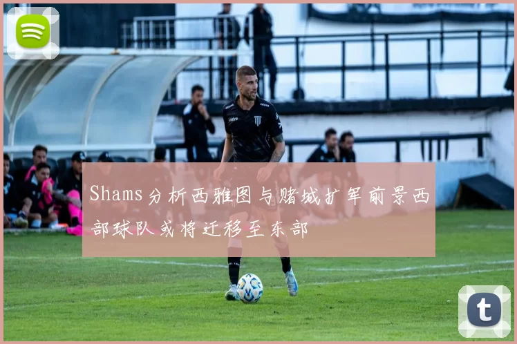 Shams分析西雅图与赌城扩军前景西部球队或将迁移至东部