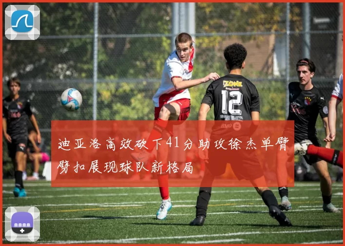 迪亚洛高效砍下41分助攻徐杰单臂劈扣展现球队新格局