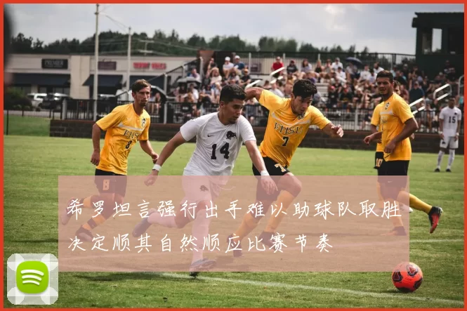 希罗坦言强行出手难以助球队取胜决定顺其自然顺应比赛节奏