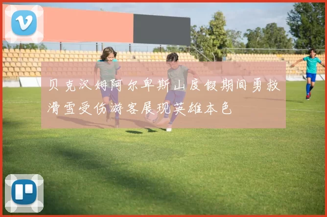 贝克汉姆阿尔卑斯山度假期间勇救滑雪受伤游客展现英雄本色