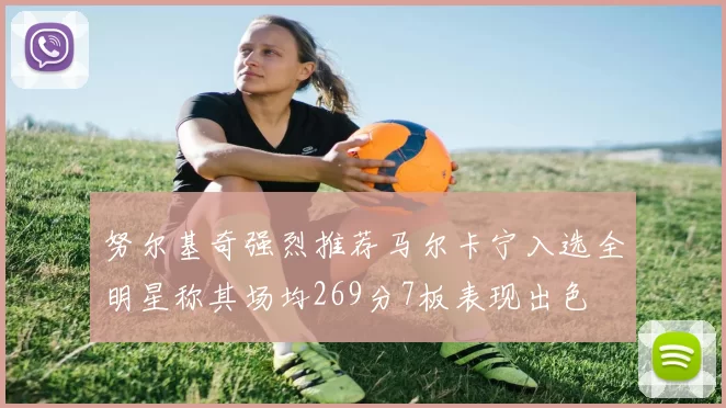 努尔基奇强烈推荐马尔卡宁入选全明星称其场均269分7板表现出色