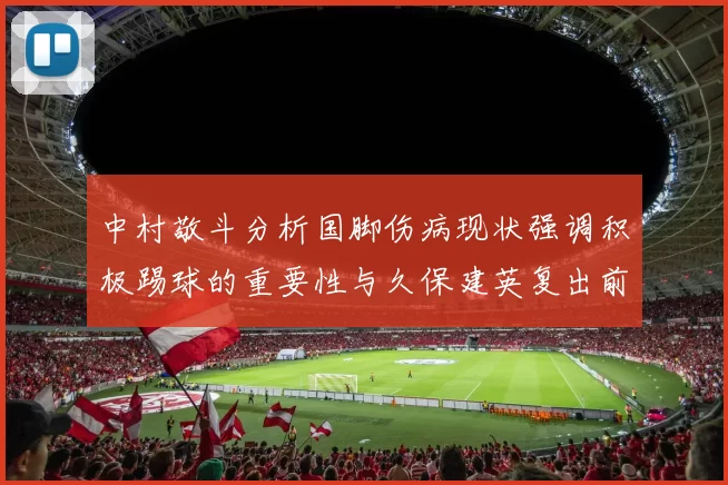中村敬斗分析国脚伤病现状强调积极踢球的重要性与久保建英复出前景