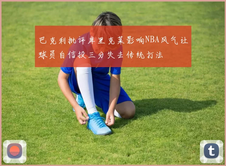 巴克利批评库里克莱影响NBA风气让球员自信投三分失去传统打法