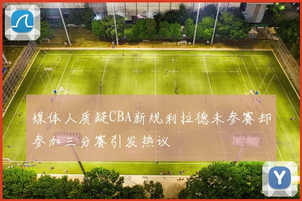 媒体人质疑CBA新规利拉德未参赛却参加三分赛引发热议