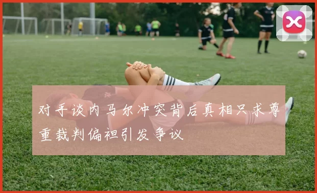 对手谈内马尔冲突背后真相只求尊重裁判偏袒引发争议