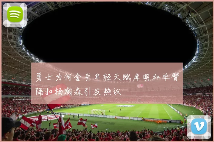 勇士为何舍弃年轻天赋库明加单臂隔扣杨瀚森引发热议