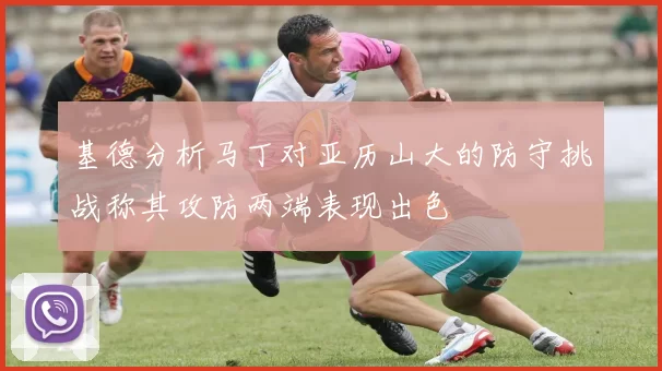 基德分析马丁对亚历山大的防守挑战称其攻防两端表现出色