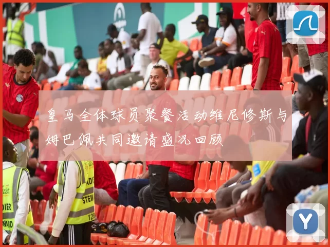 皇马全体球员聚餐活动维尼修斯与姆巴佩共同邀请盛况回顾
