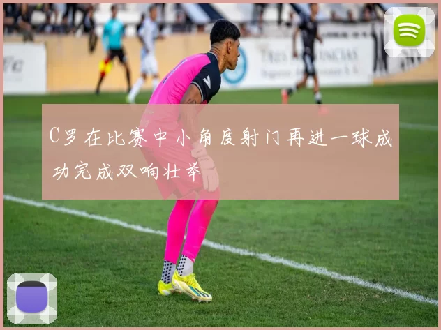 C罗在比赛中小角度射门再进一球成功完成双响壮举