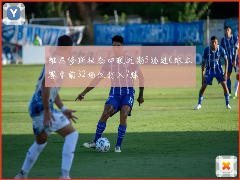 维尼修斯状态回暖近期5场进6球本赛季前32场仅打入7球