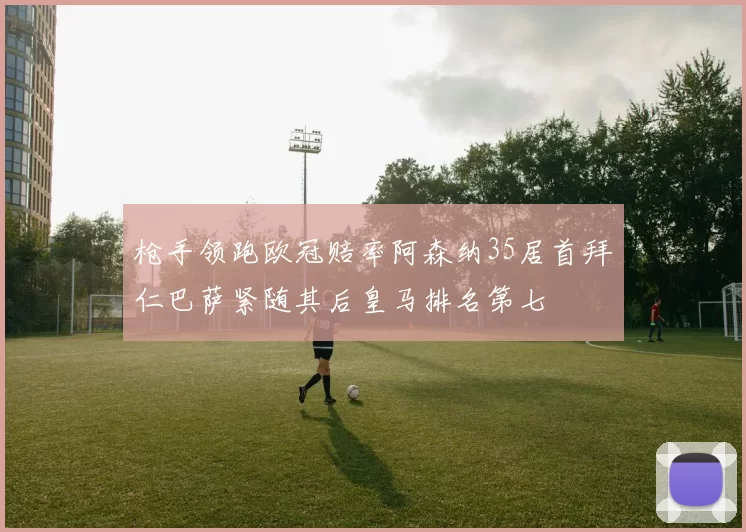 枪手领跑欧冠赔率阿森纳35居首拜仁巴萨紧随其后皇马排名第七
