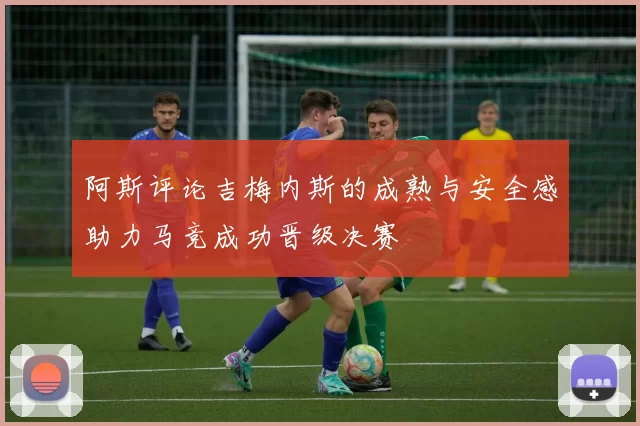 阿斯评论吉梅内斯的成熟与安全感助力马竞成功晋级决赛