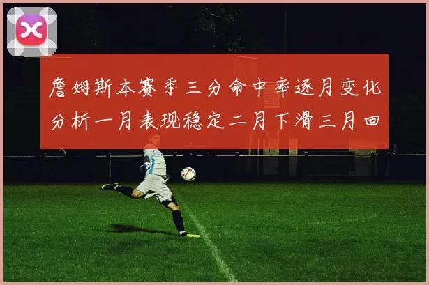 詹姆斯本赛季三分命中率逐月变化分析一月表现稳定二月下滑三月回暖