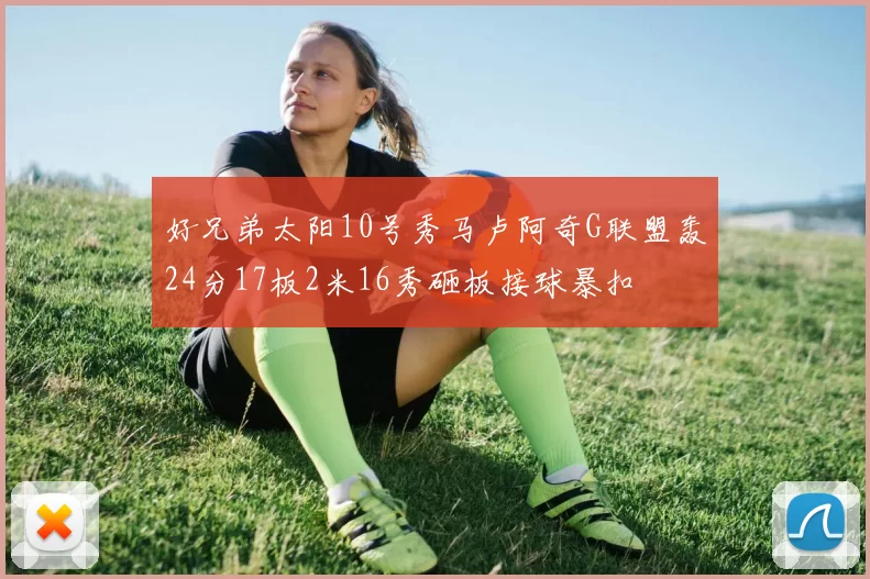 好兄弟太阳10号秀马卢阿奇G联盟轰24分17板2米16秀砸板接球暴扣
