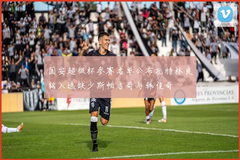 国安超级杯参赛名单公布孔特林良铭入选缺少斯帕吉奇与韩佳奇