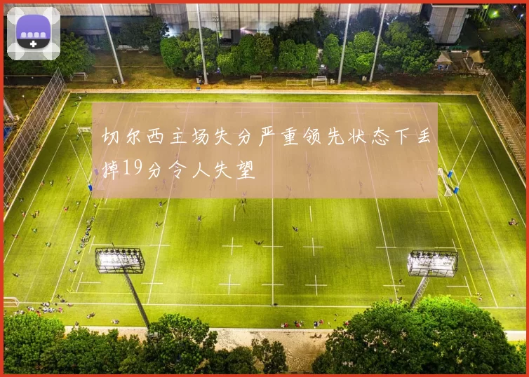 切尔西主场失分严重领先状态下丢掉19分令人失望