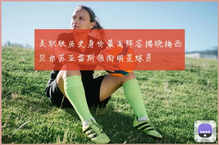 美职联历史身价最高阵容揭晓梅西贝尔苏亚雷斯领衔明星球员