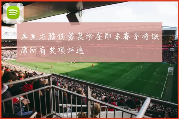 库里右膝伤势复诊在即本赛季将缺席所有奖项评选